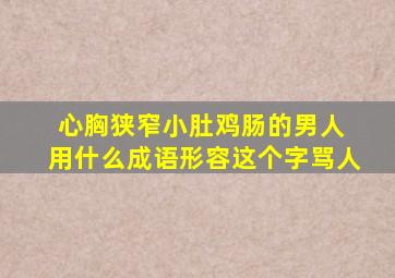 心胸狭窄小肚鸡肠的男人 用什么成语形容这个字骂人